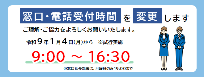 窓口・電話受付時間が変更になります。令和9年1月4日から、9時~16時30分となります。