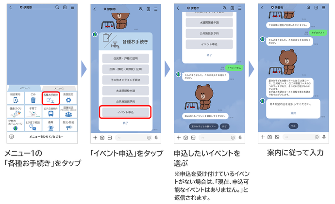 メニュー1の各種お手続きをタップ、次にイベント申込をタップ、次に申込したいイベントを選択（申込できるイベントがない場合は、現在申込可能なイベントはありませんと返信されます）、その後は案内に従って入力してください。