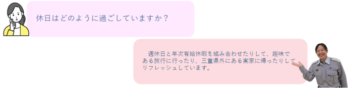 質問「休日はどのように過ごしていますか」答え「週休日と年次有給休暇を組み合わせたりして、趣味である旅行に行ったり、三重県外にある実家に帰ったりしてリフレッシュしています。」