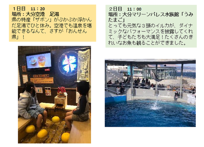 大分空港の足湯の写真。県の特産サボンがぷかぷか浮かんだ足湯でひと休み。空港でも温泉を堪能できるなんて、さすがおんせん県！2日目、大分マリーンパレス水族館うみたまごの写真。とっても元気な3頭のイルカが、ダイナミックなパフォーマンスを披露してくれて、子どもたちも大満足！たくさんのきれいなお魚も見ることができました。
